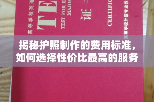 楠梓揭秘护照制作的费用标准，如何选择性价比最高的服务？